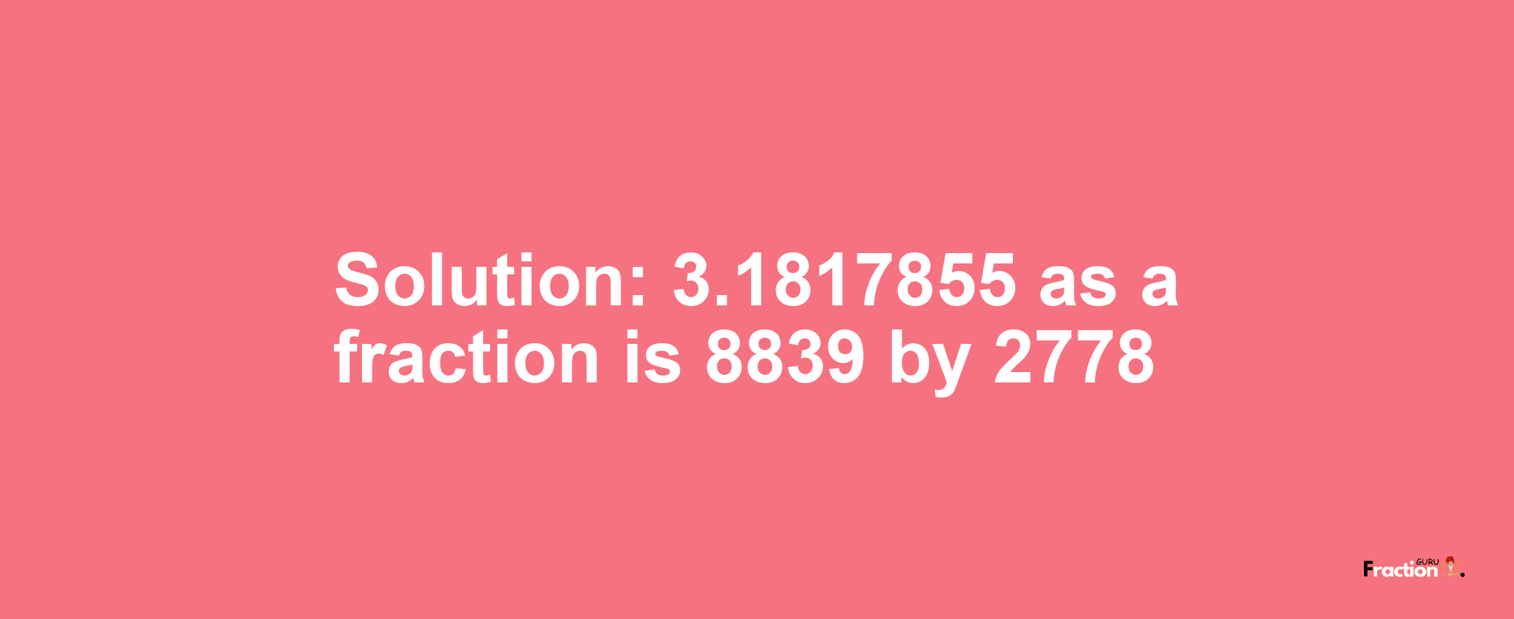 Solution:3.1817855 as a fraction is 8839/2778